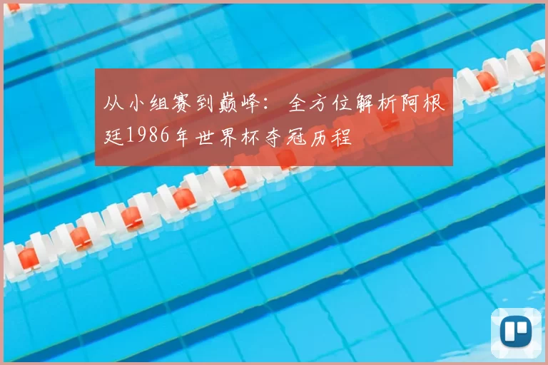 从小组赛到巅峰：全方位解析阿根廷1986年世界杯夺冠历程