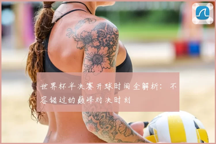 世界杯半决赛开球时间全解析：不容错过的巅峰对决时刻