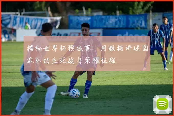 揭秘世界杯预选赛：用数据讲述国家队的生死战与荣耀征程