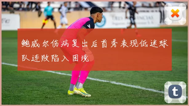 鲍威尔伤病复出后首秀表现低迷球队连败陷入困境