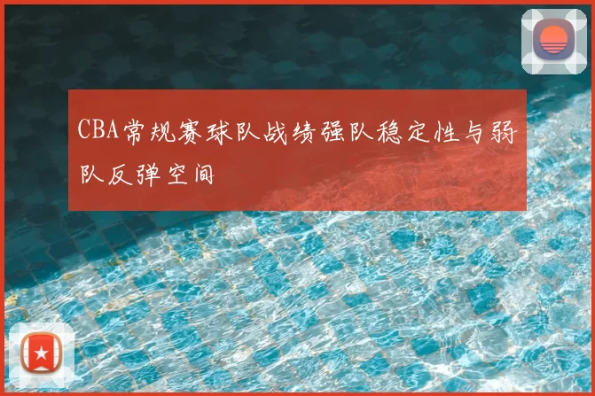 CBA常规赛球队战绩强队稳定性与弱队反弹空间
