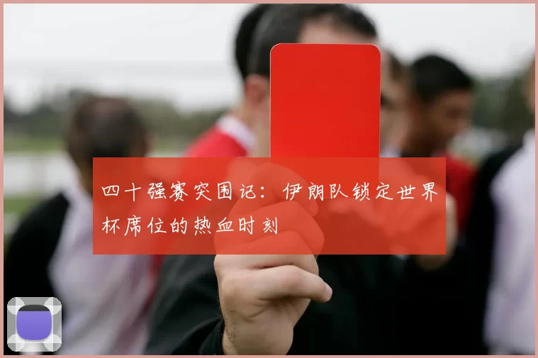 四十强赛突围记：伊朗队锁定世界杯席位的热血时刻