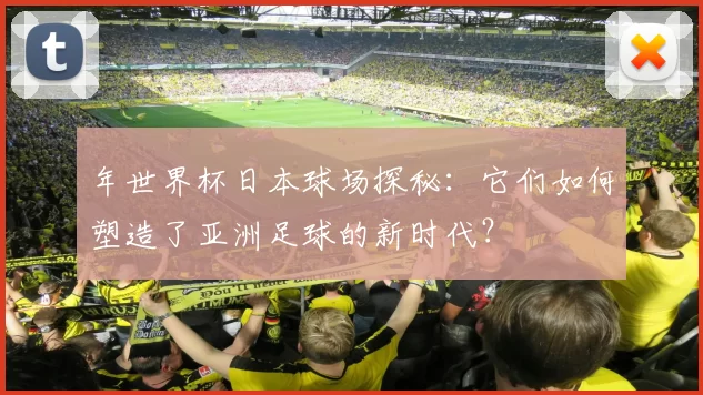 年世界杯日本球场探秘：它们如何塑造了亚洲足球的新时代？