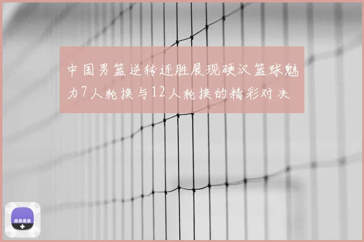中国男篮逆转连胜展现硬汉篮球魅力7人轮换与12人轮换的精彩对决
