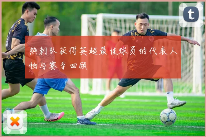 热刺队获得英超最佳球员的代表人物与赛季回顾