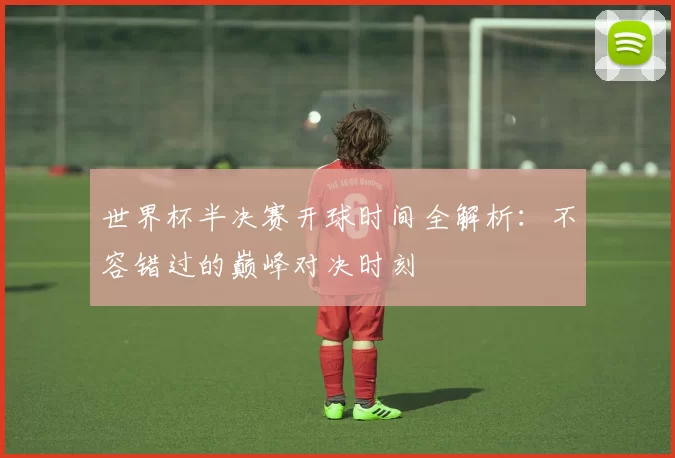 世界杯半决赛开球时间全解析：不容错过的巅峰对决时刻