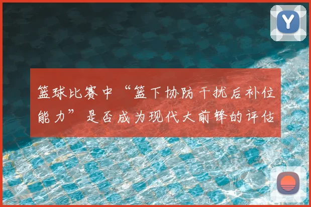 篮球比赛中“篮下协防干扰后补位能力”是否成为现代大前锋的评估核心