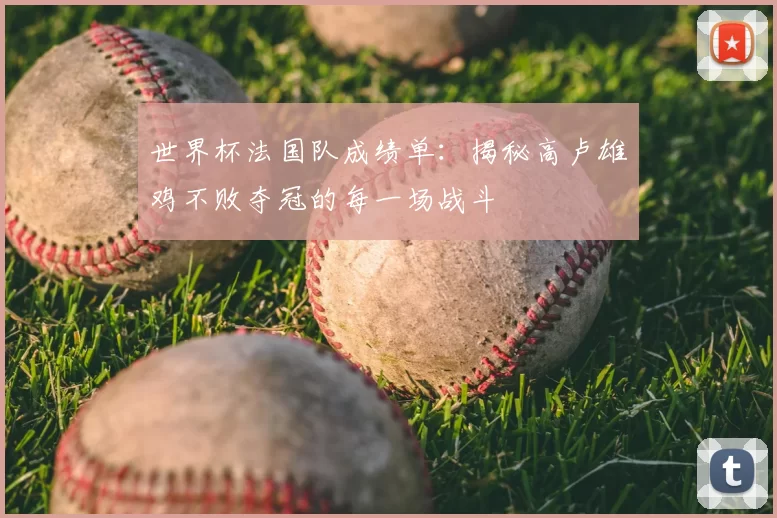 世界杯法国队成绩单：揭秘高卢雄鸡不败夺冠的每一场战斗