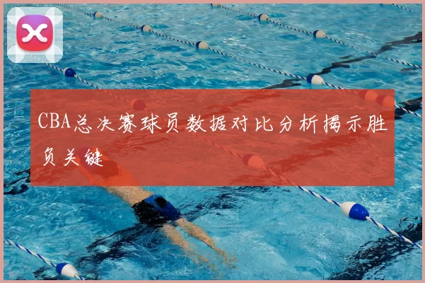 CBA总决赛球员数据对比分析揭示胜负关键