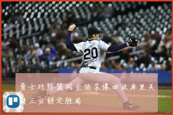 勇士对阵篮网全场录像回放库里关键三分锁定胜局