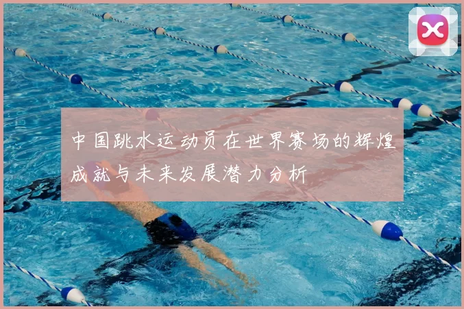 中国跳水运动员在世界赛场的辉煌成就与未来发展潜力分析