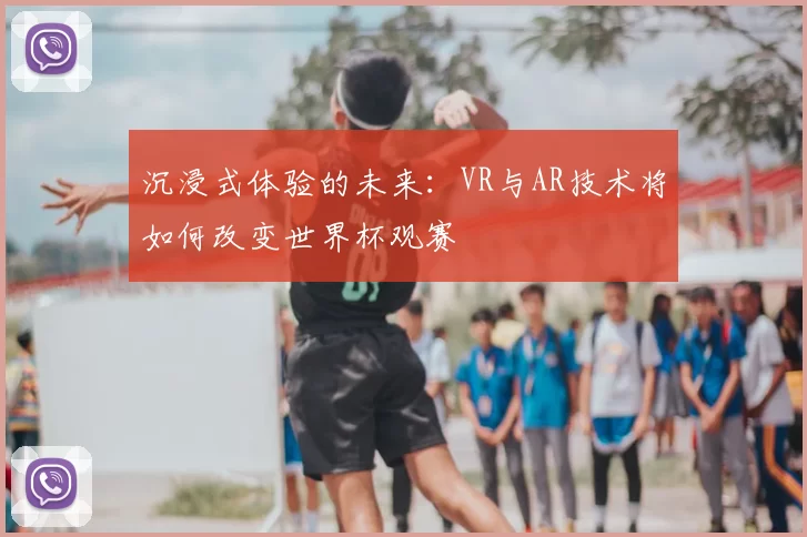沉浸式体验的未来:VR与AR技术将如何改变世界杯观赛