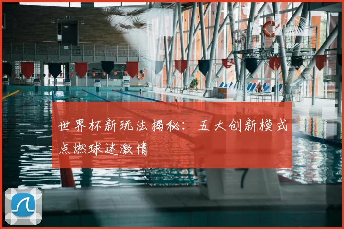 世界杯新玩法揭秘：五大创新模式点燃球迷激情