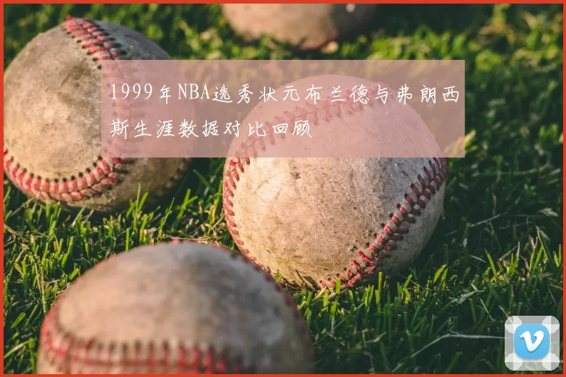 1999年NBA选秀状元布兰德与弗朗西斯生涯数据对比回顾