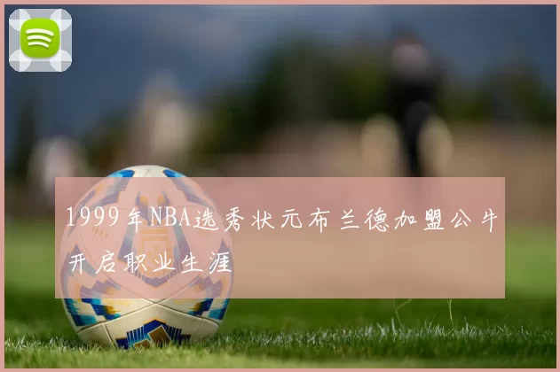 1999年NBA选秀状元布兰德加盟公牛开启职业生涯