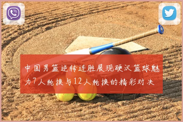中国男篮逆转连胜展现硬汉篮球魅力7人轮换与12人轮换的精彩对决
