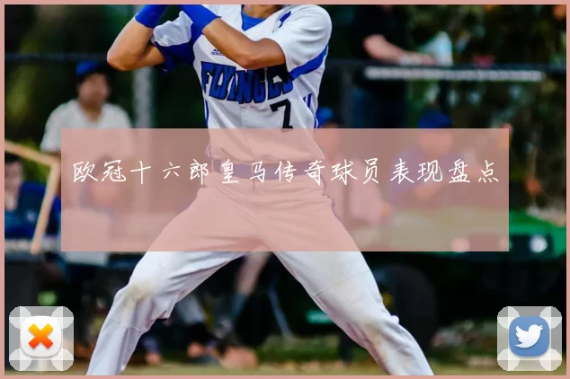 欧冠十六郎皇马传奇球员表现盘点