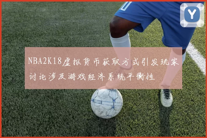 NBA2K18虚拟货币获取方式引发玩家讨论涉及游戏经济系统平衡性