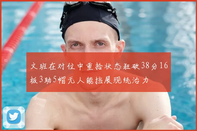 文班在对位中重拾状态狂砍38分16板3助5帽无人能挡展现统治力