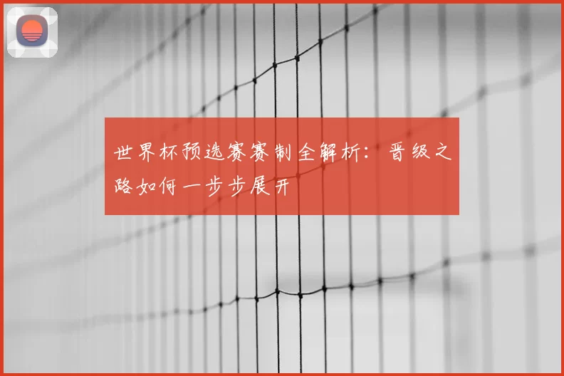 世界杯预选赛赛制全解析：晋级之路如何一步步展开