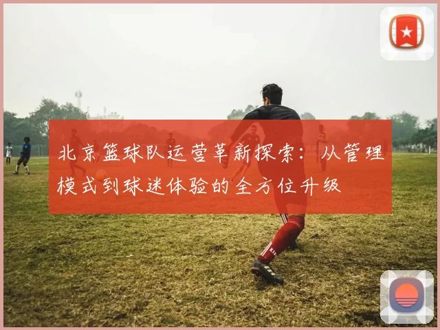 北京篮球队运营革新探索:从管理模式到球迷体验的全方位升级