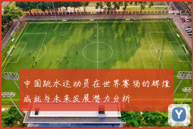 中国跳水运动员在世界赛场的辉煌成就与未来发展潜力分析
