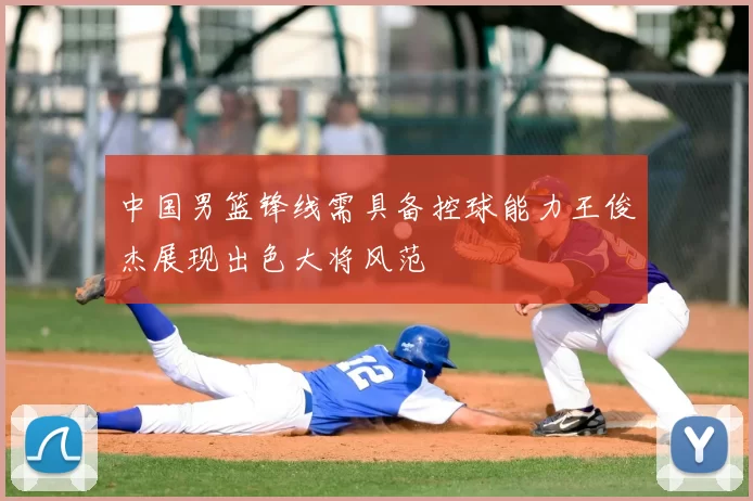 中国男篮锋线需具备控球能力王俊杰展现出色大将风范