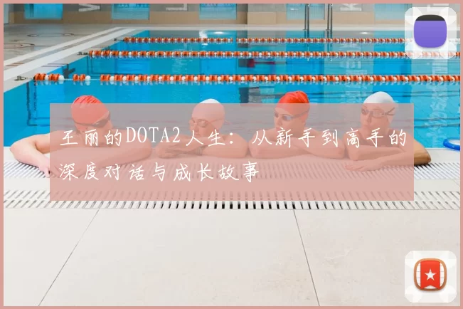 王丽的DOTA2人生:从新手到高手的深度对话与成长故事