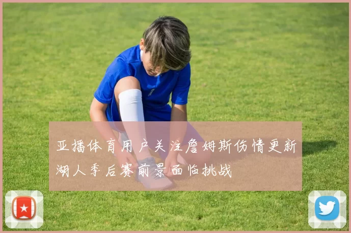 亚播体育用户关注詹姆斯伤情更新湖人季后赛前景面临挑战