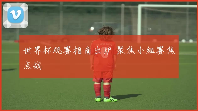 世界杯观赛指南出炉 聚焦小组赛焦点战