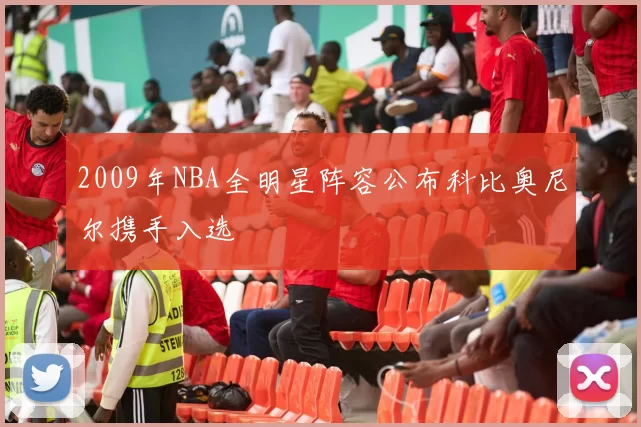 2009年NBA全明星阵容公布科比奥尼尔携手入选